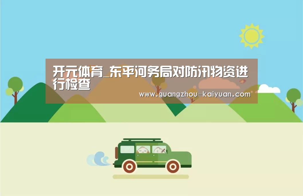 开元体育_东平河务局对防汛物资进行检查(图1) 开元体育app官方下载