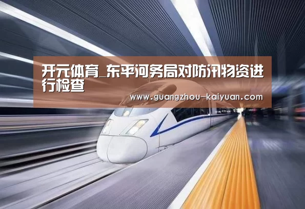 开元体育_东平河务局对防汛物资进行检查(图3) 开元体育app官方下载
